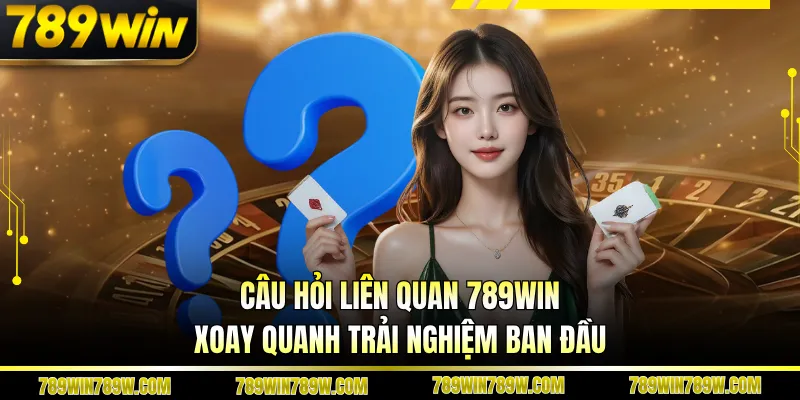 Câu hỏi liên quan 789WIN xoay quanh trải nghiệm ban đầu